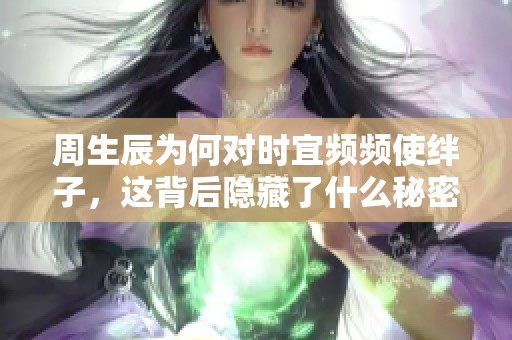 周生辰为何对时宜频频使绊子，这背后隐藏了什么秘密