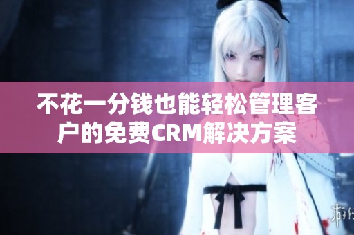 不花一分钱也能轻松管理客户的免费CRM解决方案