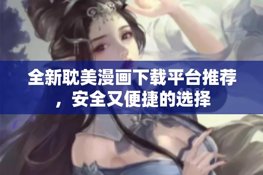 全新耽美漫画下载平台推荐，安全又便捷的选择