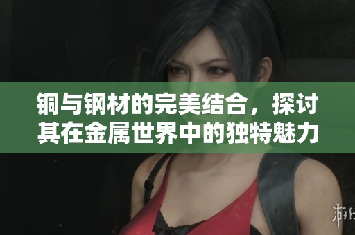 铜与钢材的完美结合，探讨其在金属世界中的独特魅力与应用