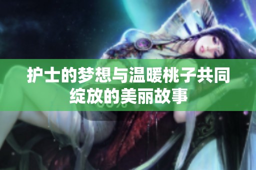 护士的梦想与温暖桃子共同绽放的美丽故事