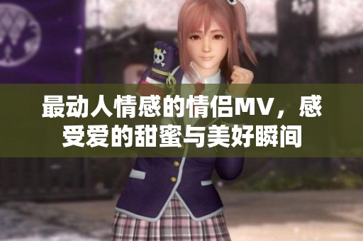 最动人情感的情侣MV，感受爱的甜蜜与美好瞬间