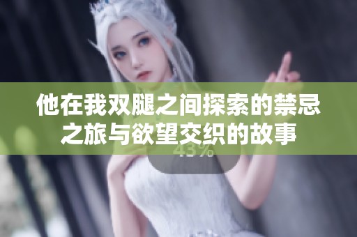 他在我双腿之间探索的禁忌之旅与欲望交织的故事