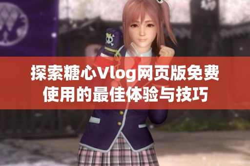 探索糖心Vlog网页版免费使用的最佳体验与技巧