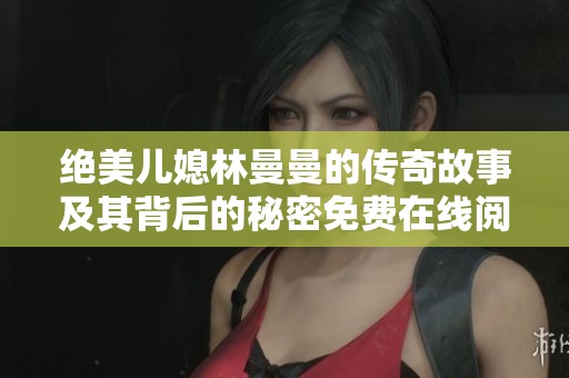 绝美儿媳林曼曼的传奇故事及其背后的秘密免费在线阅读