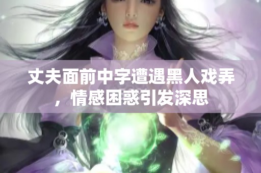 丈夫面前中字遭遇黑人戏弄，情感困惑引发深思