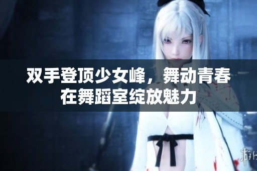 双手登顶少女峰，舞动青春在舞蹈室绽放魅力