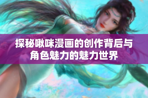 探秘啾咪漫画的创作背后与角色魅力的魅力世界