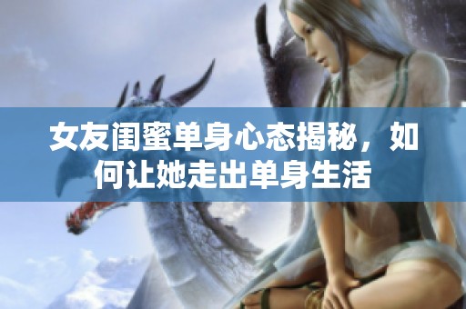 女友闺蜜单身心态揭秘，如何让她走出单身生活