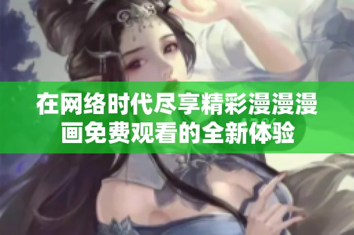 在网络时代尽享精彩漫漫漫画免费观看的全新体验