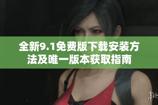 全新9.1免费版下载安装方法及唯一版本获取指南