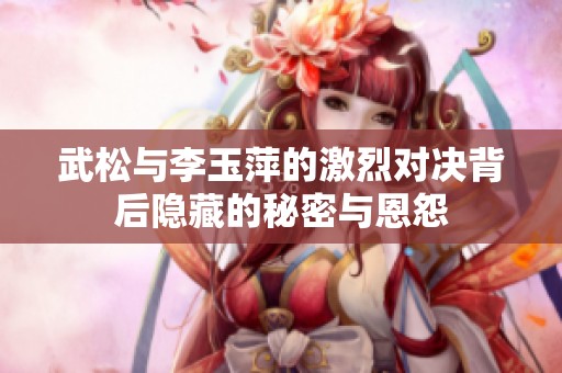 武松与李玉萍的激烈对决背后隐藏的秘密与恩怨