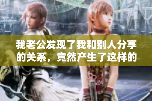 我老公发现了我和别人分享的关系，竟然产生了这样的反应
