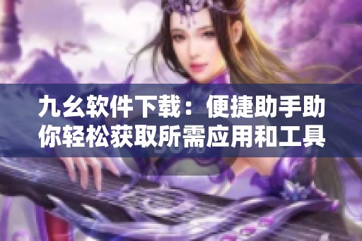 九幺软件下载：便捷助手助你轻松获取所需应用和工具
