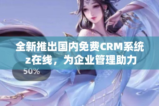 全新推出国内免费CRM系统 z在线，为企业管理助力