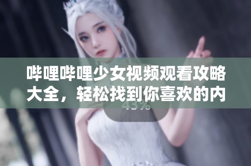 哔哩哔哩少女视频观看攻略大全，轻松找到你喜欢的内容