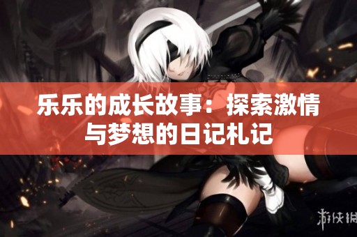 乐乐的成长故事：探索激情与梦想的日记札记