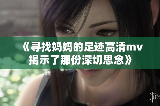 《寻找妈妈的足迹高清mv揭示了那份深切思念》