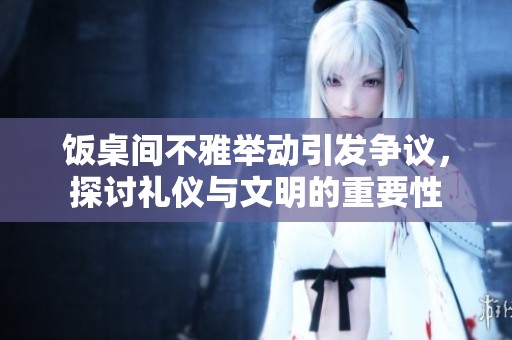 饭桌间不雅举动引发争议，探讨礼仪与文明的重要性