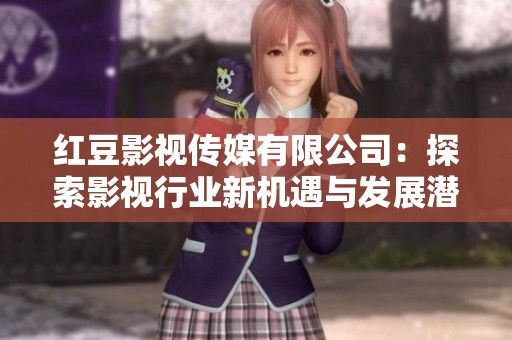 红豆影视传媒有限公司：探索影视行业新机遇与发展潜力
