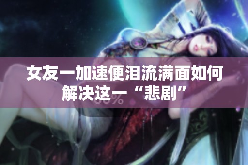女友一加速便泪流满面如何解决这一“悲剧”