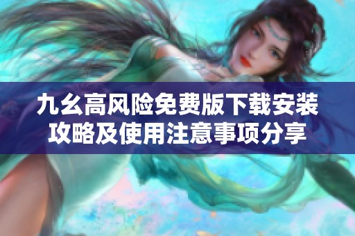 九幺高风险免费版下载安装攻略及使用注意事项分享