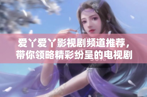 爱丫爱丫影视剧频道推荐，带你领略精彩纷呈的电视剧作品
