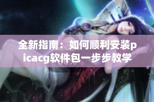 全新指南：如何顺利安装picacg软件包一步步教学