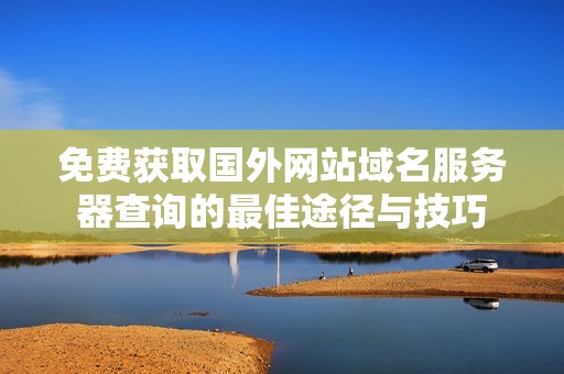 免费获取国外网站域名服务器查询的最佳途径与技巧