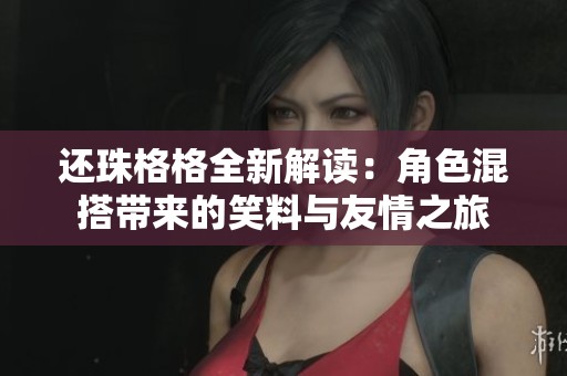 还珠格格全新解读：角色混搭带来的笑料与友情之旅