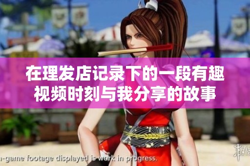 在理发店记录下的一段有趣视频时刻与我分享的故事
