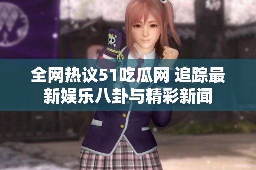 全网热议51吃瓜网 追踪最新娱乐八卦与精彩新闻