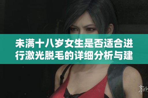 未满十八岁女生是否适合进行激光脱毛的详细分析与建议