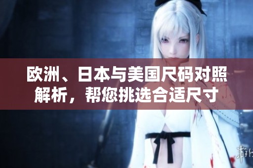 欧洲、日本与美国尺码对照解析，帮您挑选合适尺寸