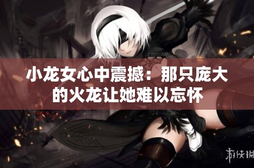 小龙女心中震撼：那只庞大的火龙让她难以忘怀