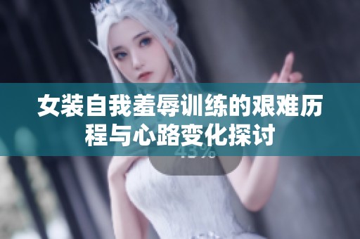 女装自我羞辱训练的艰难历程与心路变化探讨