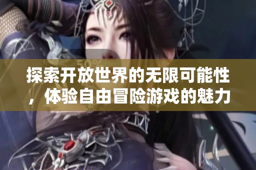 探索开放世界的无限可能性，体验自由冒险游戏的魅力
