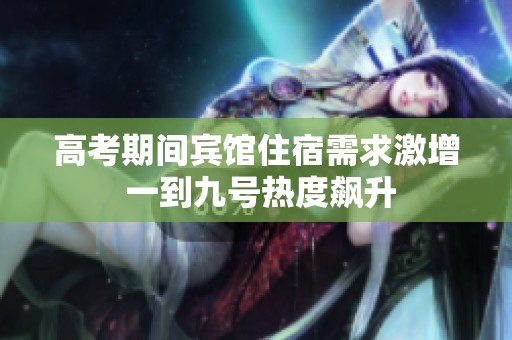 高考期间宾馆住宿需求激增 一到九号热度飙升