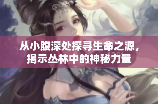 从小腹深处探寻生命之源，揭示丛林中的神秘力量