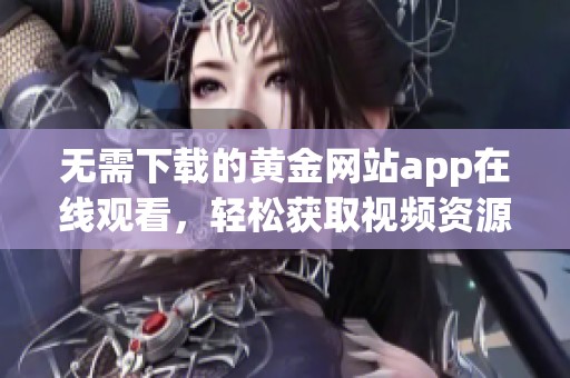 无需下载的黄金网站app在线观看，轻松获取视频资源