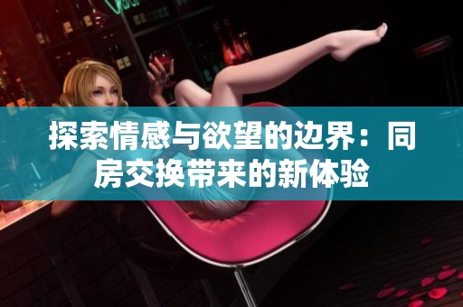 探索情感与欲望的边界：同房交换带来的新体验