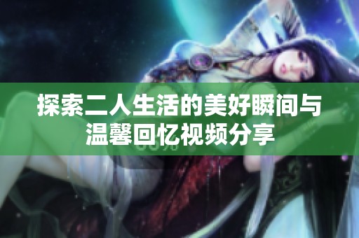 探索二人生活的美好瞬间与温馨回忆视频分享