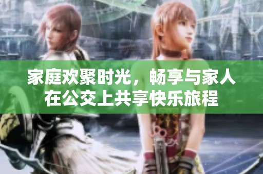 家庭欢聚时光，畅享与家人在公交上共享快乐旅程