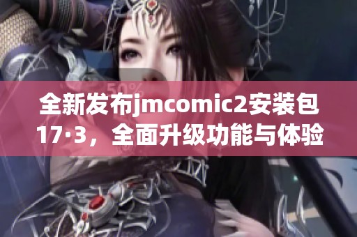 全新发布jmcomic2安装包17·3，全面升级功能与体验