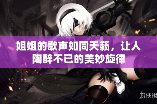 姐姐的歌声如同天籁，让人陶醉不已的美妙旋律