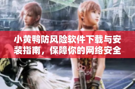 小黄鸭防风险软件下载与安装指南，保障你的网络安全