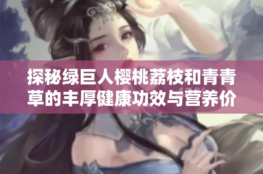 探秘绿巨人樱桃荔枝和青青草的丰厚健康功效与营养价值