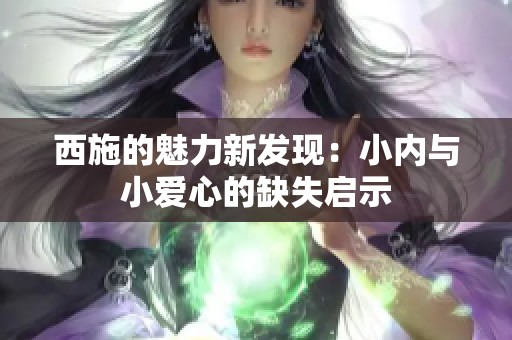西施的魅力新发现：小内与小爱心的缺失启示