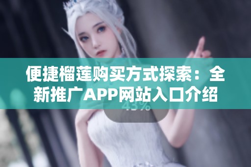 便捷榴莲购买方式探索：全新推广APP网站入口介绍