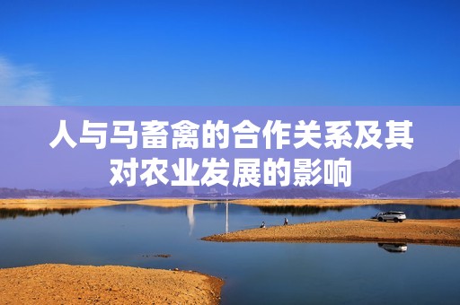 人与马畜禽的合作关系及其对农业发展的影响
